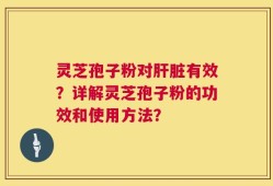 灵芝孢子粉对肝脏有效？详解灵芝孢子粉的功效和使用方法？