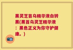黑灵芝首乌精华液白转黑(黑首乌灵芝精华液：黑色正义为你守护健康。)