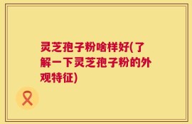 灵芝孢子粉啥样好(了解一下灵芝孢子粉的外观特征)