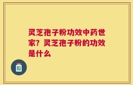 灵芝孢子粉功效中药世家？灵芝孢子粉的功效是什么