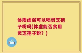 体质虚弱可以喝灵芝孢子粉吗(体虚能否食用灵芝孢子粉？)