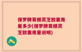 保罗牌葛根灵芝胶囊用量多少(保罗牌葛根灵芝胶囊用量说明)