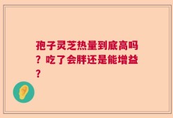 孢子灵芝热量到底高吗？吃了会胖还是能增益？
