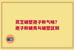 灵芝破壁孢子粉气味？孢子粉破壳与破壁区别