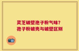 灵芝破壁孢子粉气味？孢子粉破壳与破壁区别