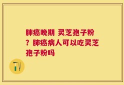 肺癌晚期 灵芝孢子粉？肺癌病人可以吃灵芝孢子粉吗