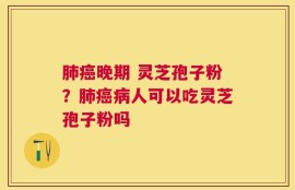 肺癌晚期 灵芝孢子粉？肺癌病人可以吃灵芝孢子粉吗