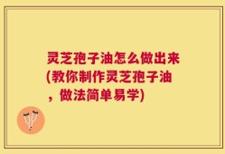 灵芝孢子油怎么做出来(教你制作灵芝孢子油，做法简单易学)