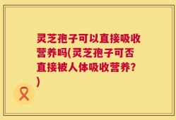 灵芝孢子可以直接吸收营养吗(灵芝孢子可否直接被人体吸收营养？)