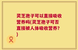 灵芝孢子可以直接吸收营养吗(灵芝孢子可否直接被人体吸收营养？)