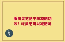 服用灵芝孢子粉减肥功效？吃灵芝可以减肥吗