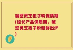 破壁灵芝狍子粉保质期(延长产品保质期，破壁灵芝狍子粉新鲜出炉)