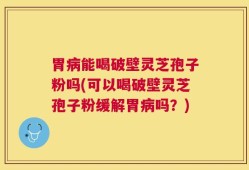 胃病能喝破壁灵芝孢子粉吗(可以喝破壁灵芝孢子粉缓解胃病吗？)
