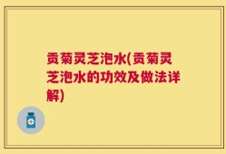 贡菊灵芝泡水(贡菊灵芝泡水的功效及做法详解)