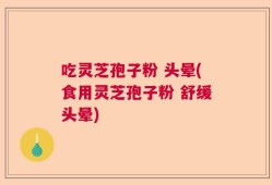 吃灵芝孢子粉 头晕(食用灵芝孢子粉 舒缓头晕)