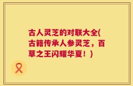 古人灵芝的对联大全(古籍传承人参灵芝，百草之王闪耀华夏！)