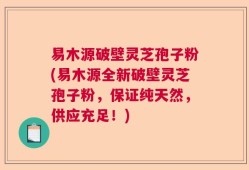 易木源破壁灵芝孢子粉(易木源全新破壁灵芝孢子粉，保证纯天然，供应充足！)