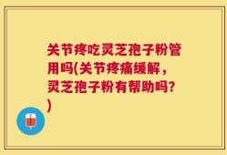 关节疼吃灵芝孢子粉管用吗(关节疼痛缓解，灵芝孢子粉有帮助吗？)