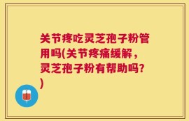 关节疼吃灵芝孢子粉管用吗(关节疼痛缓解，灵芝孢子粉有帮助吗？)