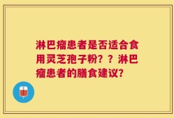 淋巴瘤患者是否适合食用灵芝孢子粉？？淋巴瘤患者的膳食建议？