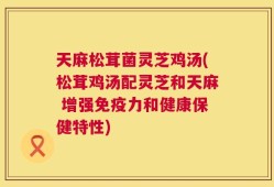 天麻松茸菌灵芝鸡汤(松茸鸡汤配灵芝和天麻 增强免疫力和健康保健特性)
