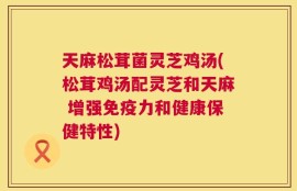天麻松茸菌灵芝鸡汤(松茸鸡汤配灵芝和天麻 增强免疫力和健康保健特性)