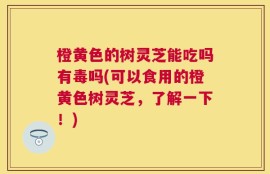 橙黄色的树灵芝能吃吗有毒吗(可以食用的橙黄色树灵芝，了解一下！)