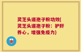 灵芝头道孢子粉功效(灵芝头道孢子粉：护肝养心，增强免疫力)
