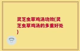 灵芝虫草鸡汤功效(灵芝虫草鸡汤的多重好处)