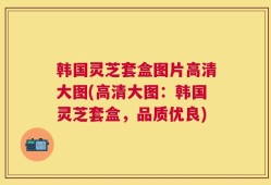 韩国灵芝套盒图片高清大图(高清大图：韩国灵芝套盒，品质优良)