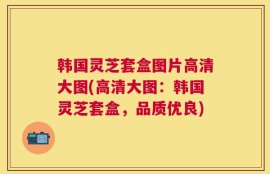 韩国灵芝套盒图片高清大图(高清大图：韩国灵芝套盒，品质优良)
