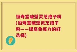 恒寿堂破壁灵芝孢子粉(恒寿堂破壁灵芝孢子粉——提高免疫力的好选择)