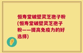 恒寿堂破壁灵芝孢子粉(恒寿堂破壁灵芝孢子粉——提高免疫力的好选择)