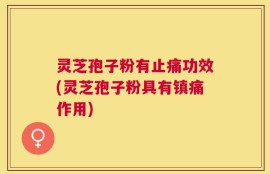 灵芝孢子粉有止痛功效(灵芝孢子粉具有镇痛作用)