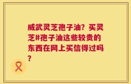 威武灵芝孢子油？买灵芝#孢子油这些较贵的东西在网上买信得过吗？