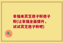 幸福来灵芝孢子粉孢子粉(让幸福全面提升，试试灵芝孢子粉吧)