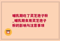 哺乳期吃了灵芝孢子粉_哺乳期食用灵芝孢子粉的影响与注意事项