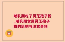 哺乳期吃了灵芝孢子粉_哺乳期食用灵芝孢子粉的影响与注意事项