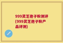 999灵芝孢子粉测评(999灵芝孢子粉产品评测)