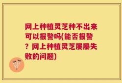 网上种植灵芝种不出来可以报警吗(能否报警？网上种植灵芝屡屡失败的问题)