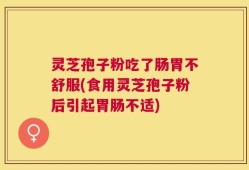灵芝孢子粉吃了肠胃不舒服(食用灵芝孢子粉后引起胃肠不适)