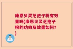 康恩贝灵芝孢子粉有效果吗(康恩贝灵芝孢子粉的功效及效果如何？)