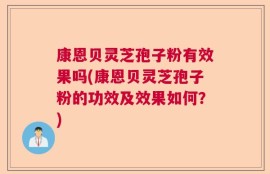 康恩贝灵芝孢子粉有效果吗(康恩贝灵芝孢子粉的功效及效果如何？)
