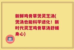新鲜鸡骨草煲灵芝汤(煲汤也能科学进化！新时代灵芝鸡骨草汤舒缓身心)