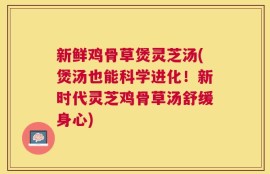 新鲜鸡骨草煲灵芝汤(煲汤也能科学进化！新时代灵芝鸡骨草汤舒缓身心)