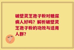 破壁灵芝孢子粉对糖尿病人好吗？解析破壁灵芝孢子粉的功效与适用人群？