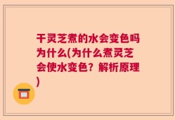 干灵芝煮的水会变色吗为什么(为什么煮灵芝会使水变色？解析原理)