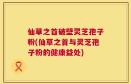 仙草之首破壁灵芝孢子粉(仙草之首与灵芝孢子粉的健康益处)