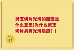 灵芝切片光滑的原因是什么意思(为什么灵芝切片具有光滑质感？)
