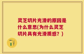 灵芝切片光滑的原因是什么意思(为什么灵芝切片具有光滑质感？)